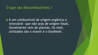 O que são Biocombustíveis ?
 é um combustível de origem orgânica e
renovável que não seja de origem fóssil,
Geralmente vem de plantas. Os mais
utilizados são o etanol e o biodiesel.
 