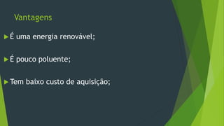 Vantagens
 É uma energia renovável;
 É pouco poluente;
 Tem baixo custo de aquisição;
 
