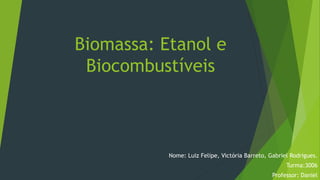 Biomassa: Etanol e
Biocombustíveis
Nome: Luiz Felipe, Victória Barreto, Gabriel Rodrigues.
Turma:3006
Professor: Daniel
 