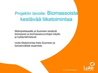 © Luonnonvarakeskus
Projektin tavoite: Biomassoista
kestävää liiketoimintaa
Metropolialueelle ja Suomeen kestävät
biomassan ja biomassasivuvirtojen käyttö-
ja hyödyntämistavat
Uutta liiketoimintaa koko Suomeen ja
kansainvälistä osaamista
 