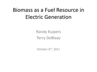 Biomass as a Fuel Resource in
    Electric Generation

         Randy Kuipers
         Terry DeBlaay

         October 6th, 2011
 