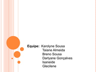 Equipe: Karolyne Sousa
Taiane Almeida
Breno Sousa
Darlyane Gonçalves
Isaneide
Glecilene
