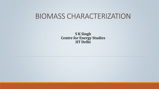 BIOMASS CHARACTERIZATION
S K Singh
Centre for Energy Studies
IIT Delhi
 