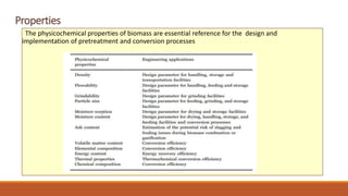 Properties
The physicochemical properties of biomass are essential reference for the design and
implementation of pretreatment and conversion processes
 