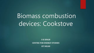 Biomass combustion
devices: Cookstove
S K SINGH
CENTRE FOR ENERGY STUDIES
IIT DELHI
 