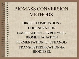 BIOMASS CONVERSION
METHODS
DIRECT COMBUSTION -
COGENERATION
GASIFICATION – PYROLYSIS -
BIOMETHANATION
FERMENTATION for ETHANOL-
TRANS-ESTERIFICATION-for
BIODIESEL
 