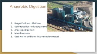 Anaerobic Digestion
1. Biogas Platform - Methane
2. Decomposition - microorganisms
3. Anaerobic Digesters
4. Main Processes
5. Uses wastes and turns into valuable compost
 