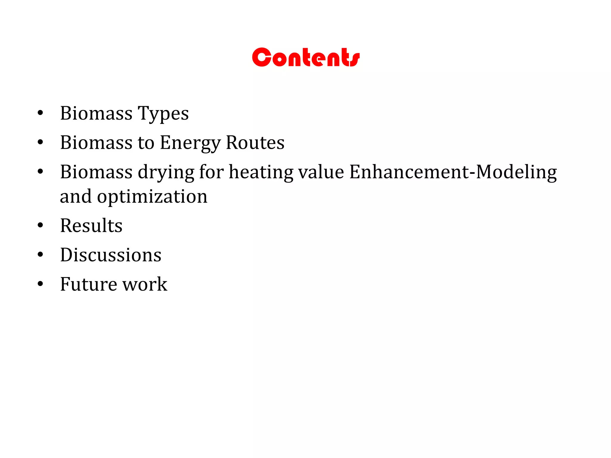 Contents
• Biomass Types
• Biomass to Energy Routes
• Biomass drying for heating value Enhancement-Modeling
  and optimization
• Results
• Discussions
• Future work
 