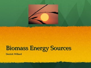Biomass Energy Sources Derrick Willard 