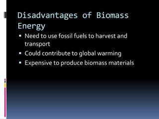 Disadvantages of Biomass EnergyNeed to use fossil fuels to harvest and transportCould contribute to global warmingExpensive to produce biomass materials