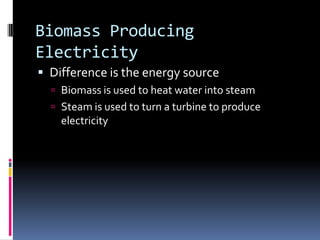 Biomass Producing ElectricityDifference is the energy sourceBiomass is used to heat water into steamSteam is used to turn a turbine to produce electricity