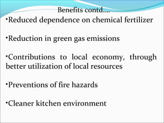 Benefits contd….
•Reduced dependence on chemical fertilizer

•Reduction in green gas emissions

•Contributions to local economy, through
better utilization of local resources

•Preventions of fire hazards

•Cleaner kitchen environment
 