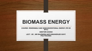 BIOMASS ENERGY
COURSE: RENEWABLE AND NONCONVENTIONAL ENERGY (PE EE
501C)
SWETDRI GHOSH
LECT . EE , SIR RAJENDRA NATH MUKHERJEE GOVT.
POLYTECHNIC
 