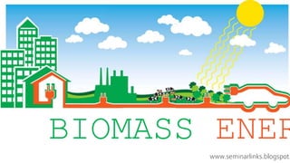 BIOMASS
BIOMASS ENER
www.seminarlinks.blogspot.
 