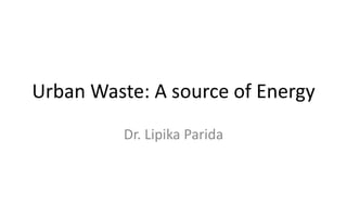 Urban Waste: A source of Energy
Dr. Lipika Parida
 