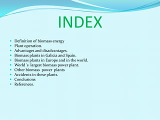 INDEX
   Definition of biomass energy
   Plant operation.
   Advantages and disadvantages.
   Biomass plants in Galici...
