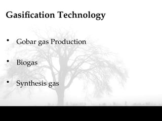 Gasification Technology
• Gobar gas Production
• Biogas
• Synthesis gas
 