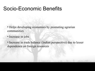 Socio-Economic Benefits
• Helps developing economies by promoting agrarian
communities
• Increase in jobs
• Increase in trade balance (Indian perspective) due to lesser
dependence on foreign resources
 