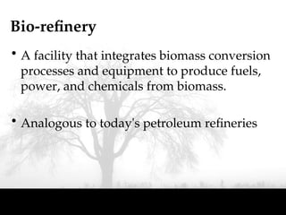 Bio-refinery
• A facility that integrates biomass conversion
processes and equipment to produce fuels,
power, and chemicals from biomass.
• Analogous to today's petroleum refineries
 