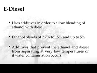 E-Diesel
• Uses additives in order to allow blending of
ethanol with diesel.
• Ethanol blends of 7.7% to 15% and up to 5%
• Additives that prevent the ethanol and diesel
from separating at very low temperatures or
if water contamination occurs.
 
