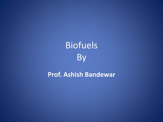 Biofuels
By
Prof. Ashish Bandewar
 