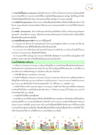 1. การเผาไหม้โดยตรง (combustion) เมื่อนำชีวมวลมาเผา จะได้ความร้อนออกมาตามค่าความร้อนของชนิดชีว
มวล ความร้อนที่ได้จากการเผาสามารถนำไปใช้ในการผลิตไอน้ำที่มีอุณหภูมิและความดันสูง ไอน้ำนี้จะถูกนำไปขับ
กังหันไอน้ำเพื่อผลิตไฟฟ้าต่อไป ตัวอย่าง ชีวมวลประเภทนี้ คือ เศษวัสดุทางการเกษตร และเศษไม้
2. การผลิตก๊าซ (gasification) เป็นกระบวนการเปลี่ยนเชื้อเพลิงแข็งหรือชีวมวลให้เป็นแก๊สเชื้อเพลิง เรียกว่า แก๊ส
ชีวภาพ (biogas) มีองค์ประกอบของแก๊สมีเทน ไฮโดรเจน และ คาร์บอนมอนอกไซด์ สามารถนำไปใช้กับกังหันแก๊ส
(gas turbine)
3. การหมัก (fermentation) เป็นการนำชีวมวลมาหมักด้วยแบคทีเรียในสภาวะไร้อากาศ ชีวมวลจะถูกย่อยสลาย
และแตกตัว เกิดแก๊สชีวภาพ (biogas) ที่มีองค์ประกอบของแก๊สมีเทนและคาร์บอนไดออกไซด์ แก๊สมีเทนใช้เป็น
เชื้อเพลิงในเครื่องยนต์สำหรับผลิตไฟฟ้า
4.การผลิตเชื้อเพลิงเหลวจากพืช มีกระบวนการที่ใช้ผลิตดังนี้
4.1 กระบวนการทางชีวภาพ ทำการย่อยสลายแป้ง น้ำตาล และเซลลูโลสจากพืชทางการเกษตร เช่น อ้อย มัน
สำปะหลังให้เป็นเอทานอล เพื่อใช้เป็นเชื้อเพลิงเหลวในเครื่องยนต์เบนซิน
4.2 กระบวนการทางฟิสิกส์และเคมี โดยสกัดน้ำมันออกจากพืชน้ำมัน จากนั้นนำน้ำมันที่ได้ไปผ่าน
กระบวนการ transesterification เพื่อผลิตเป็นไบโอดีเซล
4.3 กระบวนการใช้ความร้อนสูง เช่น กระบวนการไพโรไลซิส เมื่อวัสดุทางการเกษตรได้ความร้อนสูงในสภาพไร้
ออกซิเจน จะเกิดการสลายตัว เกิดเป็นเชื้อเพลิงในรูปของเหลวและแก๊สผสมกัน
3.เทคโนโลยีพลังงานชีวมวล
- การสันดาป (Combustion Technology) การสันดาปเป็นปฏิกิริยาการรวมตัวกันของเชื้อเพลิงกับออกซิเจนอย่าง
รวดเร็วพร้อมเกิดการลุกไหม้และคายความร้อน ในการเผาไหม้ ส่วนใหญ่จะไม่ใช้ออกซิเจนล้วน ๆ แต่จะใช้อากาศ
แทน เนื่องจากอากาศมีออกซิเจนอยู่ 21% โดยปริมาณ หรือ 23% โดยน้ำหนัก
- การผลิตเชื้อเพลิงเหลว (Liquidification Technology)
- การผลิตก๊าซเชื้อเพลิง (Gasification Technology) กระบวนการ Gasification เป็นกระบวนการเปลี่ยนแปลงพลังงาน
ที่มีอยู่ในชีวมวลที่สำคัญกระบวนการหนึ่งของการเปลี่ยนแปลงแบบ Thermal Conversion โดยมีส่วนประกอบ
ของ Producer gas ที่สำคัญ ได้แก่ ก๊าซคาร์บอนมอนอกไซด์ (CO) ไฮโดรเจน (H2) และมีเทน (CH4)
- การผลิตก๊าซโดยการหมัก (Anaerobic Digestion Technology) การผลิตก๊าซจากชีวมวลทางเคมีด้วยการย่อยสลาย
สารอินทรีย์ในที่ไม่มีอากาศหรือไม่มีออกซิเจนซึ่ง เรียกว่า ก๊าซชีวภาพ (Biogas) ได้ก๊าซมีเทน (CH4) และก๊าซ
คาร์บอนไดออกไซด์ (CO2) เป็นหลัก
- การผลิตไฟฟ้าโดยใช้ชีวมวลเป็นเชื้อเพลิง
- เตาแก๊สชีวมวล เตาแก๊สชีวมวลเป็นเตาที่จัดสร้างขึ้นเพื่อใช้สำหรับการหุงต้มอาหารในครัวเรือน โดยใช้เศษไม้และ
เศษวัสดุเหลือใช้ทางการเกษตรเป็นเชื้อเพลิง โดยมีหลักการทำงานแบบการผลิตแก๊สเชื้อเพลิงจากชีวมวล
(Gasifier) แบบอากาศไหลขึ้น (Updraf Gasifier) เป็นการเผาไหม้เชื้อเพลิงในที่ที่จำกัดปริมาณอากาศให้เกิดความร้อน
บางส่วนแล้วไปเร่งปฏิกริยาต่อเนื่องอื่นๆ เพื่อเปลี่ยนเชื้อเพลิงแข็งให้กลายเป็นแก๊สเชื้อเพลิง ที่สามารถติดไฟได้ ได้แก่
แก๊สคาร์บอนมอนอกไซด์ (CO) แก๊สไฮโดรเจน (H2) และแก๊สมีเธน (CH2) เป็นต้น
6
 