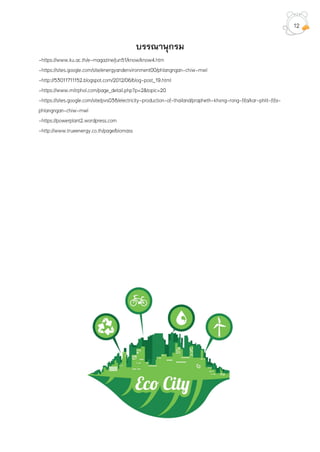 บรรณานุกรม
-https://www.ku.ac.th/e-magazine/jun51/know/know4.htm
-https://sites.google.com/site/energyandenvironment00/phlangngan-chiw-mwl
-http://53011711152.blogspot.com/2012/06/blog-post_19.html
-https://www.mitrphol.com/page_detail.php?p=2&topic=20
-https://sites.google.com/site/pvs038/electricity-production-of-thailand/prapheth-khxng-rong-fifa/kar-phlit-fifa-
phlangngan-chiw-mwl
-https://powerplant2.wordpress.com
-http://www.trueenergy.co.th/page/biomass
12
 