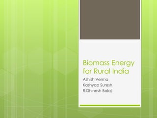 Biomass Energy
for Rural India
Ashish Verma
Kashyap Suresh
R.Dhinesh Balaji
 