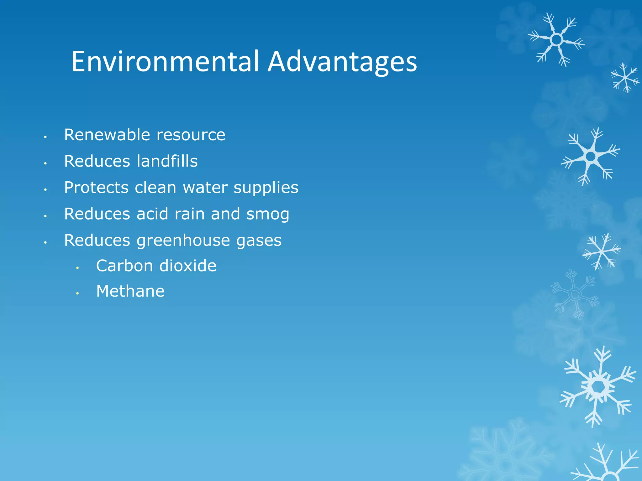 Environmental Advantages
• Renewable resource
• Reduces landfills
• Protects clean water supplies
• Reduces acid rain and smog
• Reduces greenhouse gases
• Carbon dioxide
• Methane
 