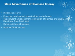 Main Advantages of Biomass Energy
• Indigenous source
• Economic development opportunities in rural areas
• The pollutant emissions from combustion of biomass are usually lower
than those from fossil fuels
• Commercial use of biomass
• Improve fertility of soil
 