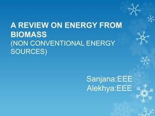 A REVIEW ON ENERGY FROM
BIOMASS
(NON CONVENTIONAL ENERGY
SOURCES)
Sanjana:EEE
Alekhya:EEE
 