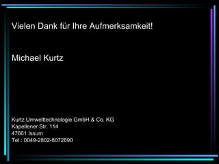 Vielen Dank für Ihre Aufmerksamkeit! Michael Kurtz Kurtz Umwelttechnologie GmbH & Co. KG Kapellener Str. 114 47661 Issum Tel.: 0049-2802-8072690 