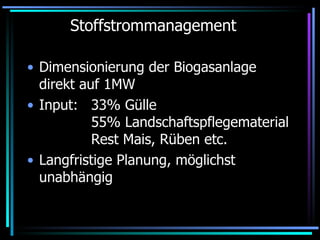 Stoffstrommanagement Dimensionierung der Biogasanlage direkt auf 1MW Input:  33% Gülle 55% Landschaftspflegematerial Rest Mais, Rüben etc. Langfristige Planung, möglichst unabhängig 