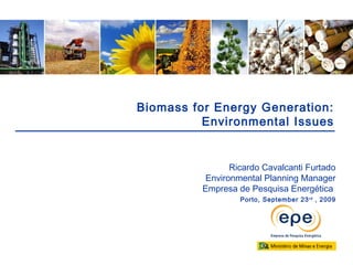 Porto, September 23rd
, 2009
Ricardo Cavalcanti Furtado
Environmental Planning Manager
Empresa de Pesquisa Energética
Biomass for Energy Generation:
Environmental Issues
 