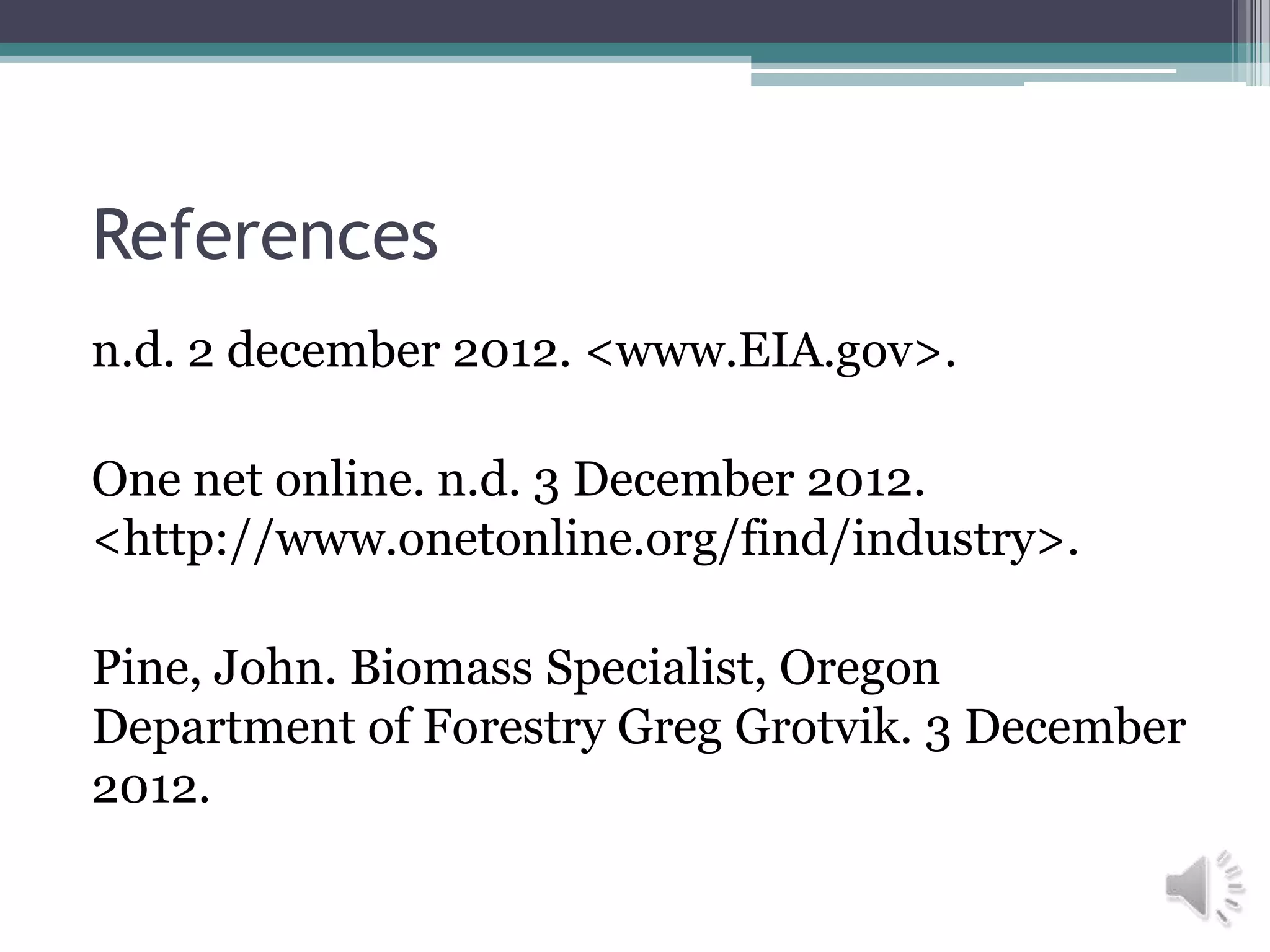 References
n.d. 2 december 2012. <www.EIA.gov>.

One net online. n.d. 3 December 2012.
<http://www.onetonline.org/find/industry>.

Pine, John. Biomass Specialist, Oregon
Department of Forestry Greg Grotvik. 3 December
2012.
 