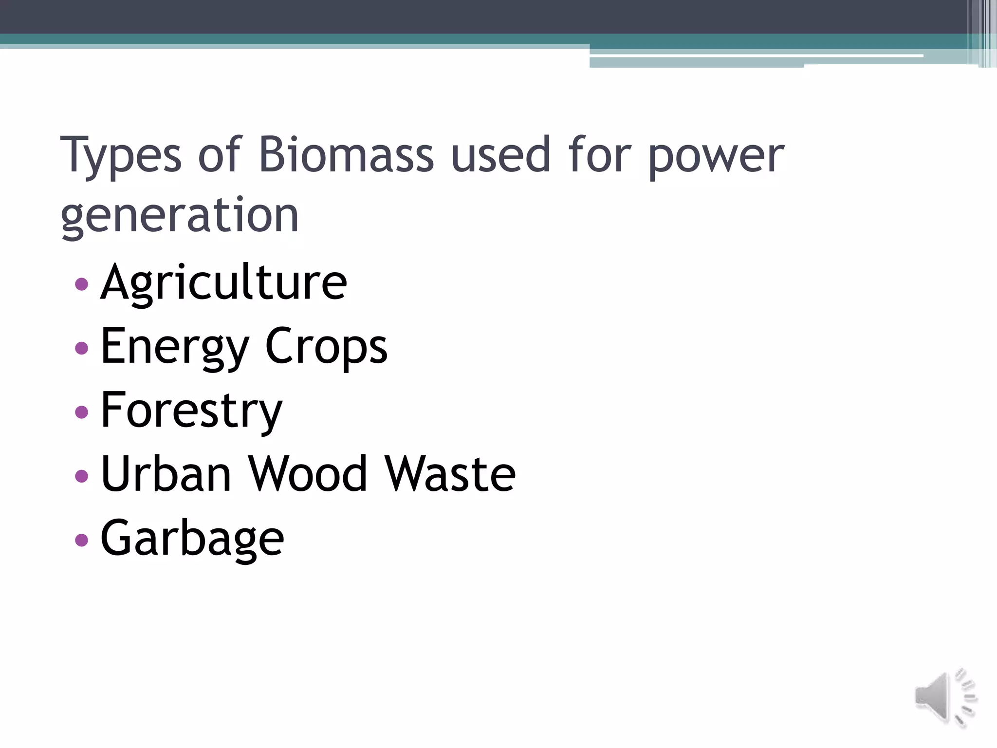 Types of Biomass used for power
generation
 • Agriculture
 • Energy Crops
 • Forestry
 • Urban Wood Waste
 • Garbage
 