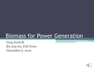Biomass for Power Generation
Greg Grotvik
BA 205-02, Fall Term
December 6, 2012
 