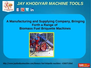 JAY KHODIYAR MACHINE TOOLS
A Manufacturing and Supplying Company, Bringing
Forth a Range of
Biomass Fuel Briquette Machines
 