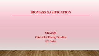BIOMASS GASIFICATION
S K Singh
Centre for Energy Studies
IIT Delhi
 