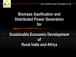 Ankur Scientific Energy Technologies Pvt. Ltd.
Biomass Gasification and
Distributed Power Generation
for
Sustainable Economic Development
of
Rural India and Africa
 
