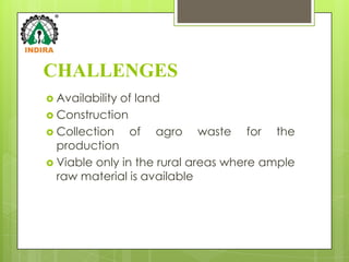 CHALLENGES
 Availability
             of land
 Construction
 Collection    of agro waste for the
  production
 Viable only in the rural areas where ample
  raw material is available
 