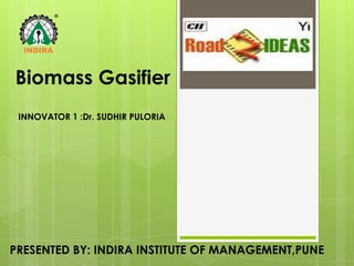 Biomass Gasifier
 INNOVATOR 1 :Dr. SUDHIR PULORIA




PRESENTED BY: INDIRA INSTITUTE OF MANAGEMENT,PUNE
 