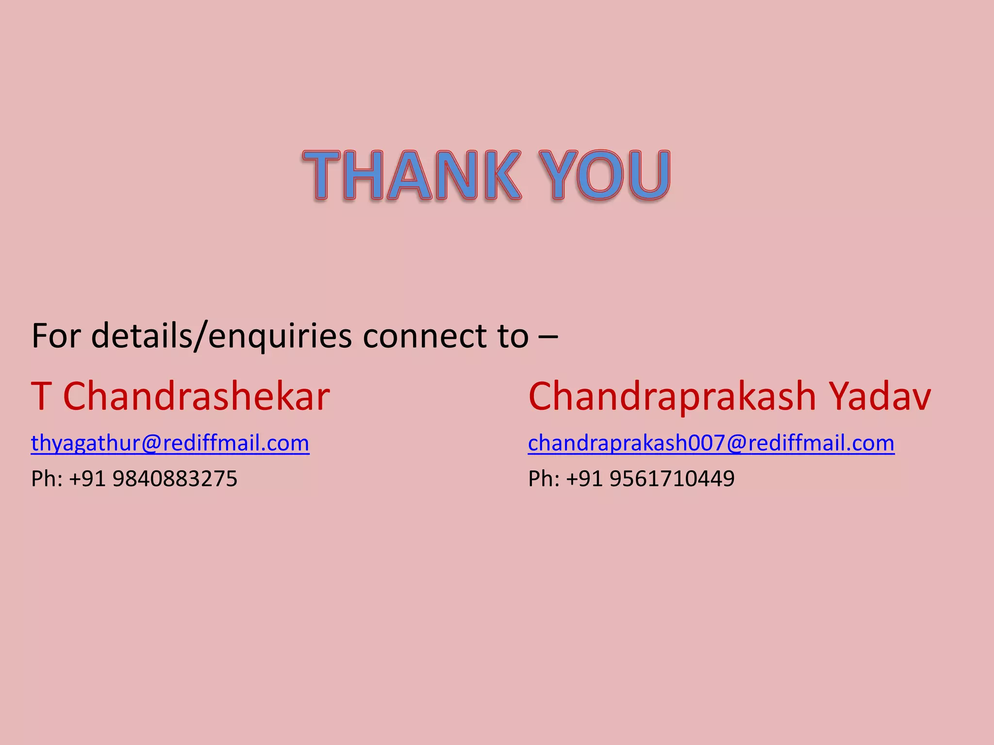 For details/enquiries connect to –
T Chandrashekar                 Chandraprakash Yadav
thyagathur@rediffmail.com       chandraprakash007@rediffmail.com
Ph: +91 9840883275              Ph: +91 9561710449
 