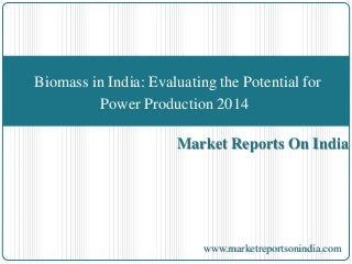 Market Reports On India
Biomass in India: Evaluating the Potential for
Power Production 2014
www.marketreportsonindia.com
 