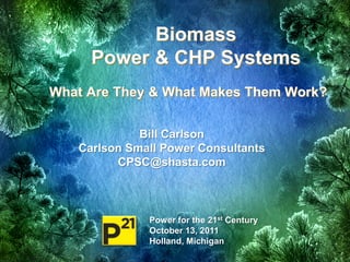 Biomass
     Power & CHP Systems
What Are They & What Makes Them Work?


             Bill Carlson
   Carlson Small Power Consultants
         CPSC@shasta.com



              Power for the 21st Century
              October 13, 2011
              Holland, Michigan
 