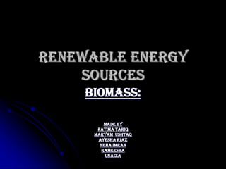 RENEWABLE ENERGY
SOURCES
BIOMASS:
Made by
Fatima tariq
Maryam ushtaq
Ayesha riaz
Neha imran
Rameesha
unaiza

 
