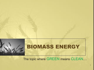 BIOMASS ENERGY
The topic where GREEN means CLEAN…
1

 