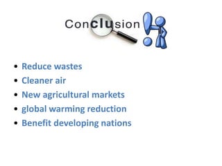 • Reduce wastes
• Cleaner air
• New agricultural markets
• global warming reduction
• Benefit developing nations
 