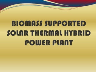 BIOMASS SUPPORTED
SOLAR THERMAL HYBRID
POWER PLANT
 