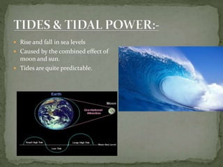  Rise and fall in sea levels
 Caused by the combined effect of
moon and sun.
 Tides are quite predictable.
 